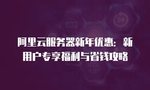 阿里云服务器新年优惠：新用户专享福利与省钱攻略