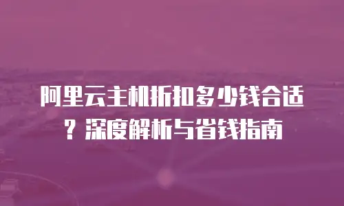 阿里云主机折扣多少钱合适？深度解析与省钱指南