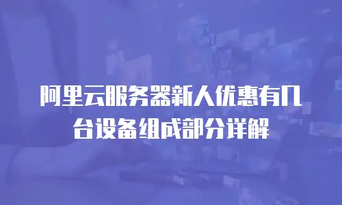 阿里云服务器新人优惠有几台设备组成部分详解