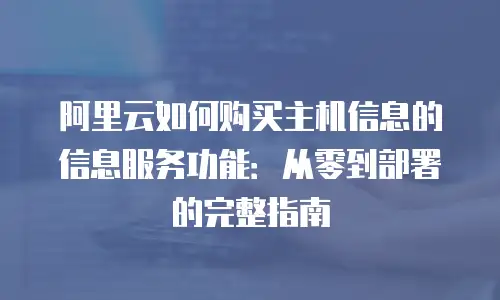 阿里云如何购买主机信息的信息服务功能：从零到部署的完整指南