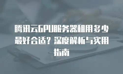 腾讯云GPU服务器租用多少最好合适？深度解析与实用指南