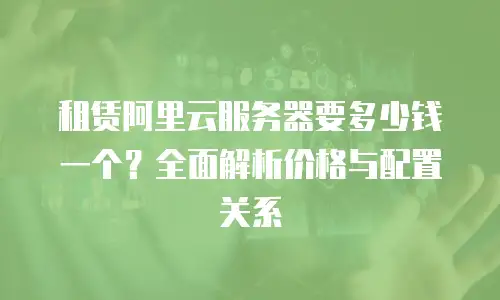 租赁阿里云服务器要多少钱一个？全面解析价格与配置关系
