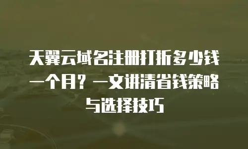 天翼云域名注册打折多少钱一个月？一文讲清省钱策略与选择技巧