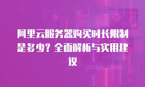 阿里云服务器购买时长限制是多少？全面解析与实用建议