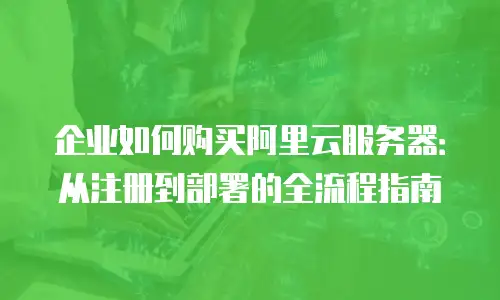 企业如何购买阿里云服务器：从注册到部署的全流程指南