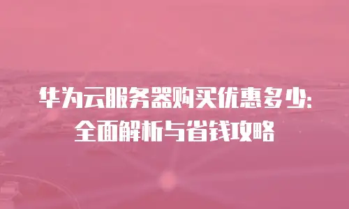 华为云服务器购买优惠多少：全面解析与省钱攻略