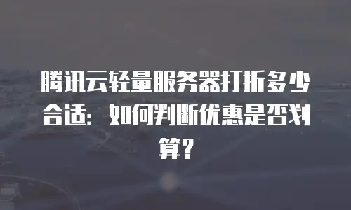 腾讯云轻量服务器打折多少合适：如何判断优惠是否划算？
