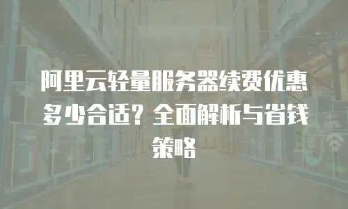 阿里云轻量服务器续费优惠多少合适？全面解析与省钱策略