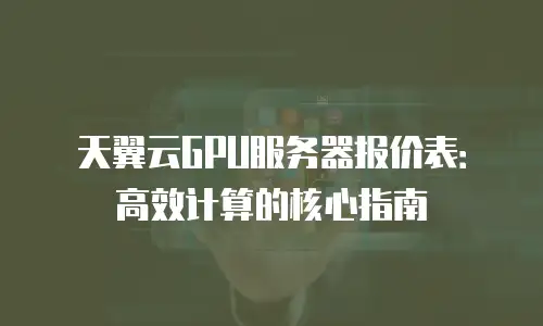 天翼云GPU服务器报价表：高效计算的核心指南