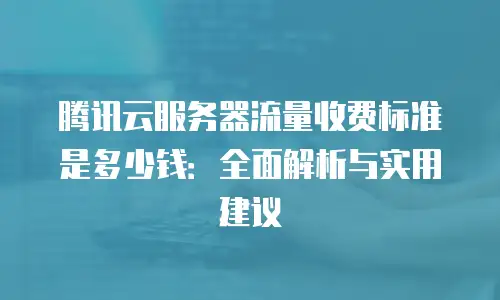 腾讯云服务器流量收费标准是多少钱：全面解析与实用建议