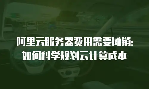 阿里云服务器费用需要摊销：如何科学规划云计算成本
