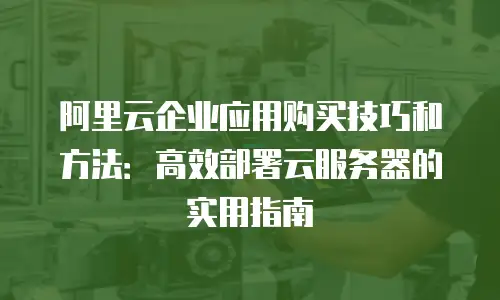 阿里云企业应用购买技巧和方法：高效部署云服务器的实用指南