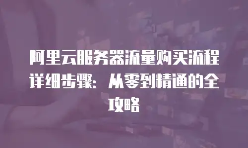 阿里云服务器流量购买流程详细步骤：从零到精通的全攻略