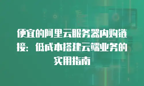 便宜的阿里云服务器内购链接：低成本搭建云端业务的实用指南