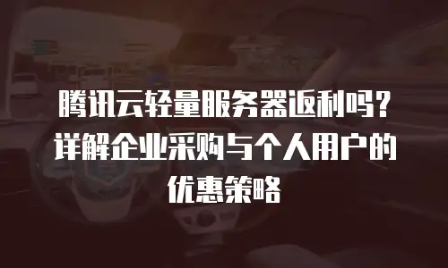 腾讯云轻量服务器返利吗？详解企业采购与个人用户的优惠策略