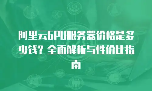 阿里云GPU服务器价格是多少钱？全面解析与性价比指南