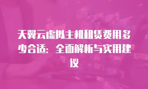 天翼云虚拟主机租赁费用多少合适：全面解析与实用建议