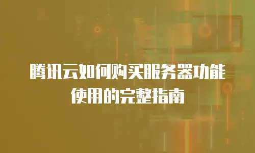 腾讯云如何购买服务器功能使用的完整指南