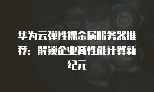 华为云弹性裸金属服务器推荐：解锁企业高性能计算新纪元