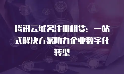 腾讯云域名注册租赁：一站式解决方案助力企业数字化转型