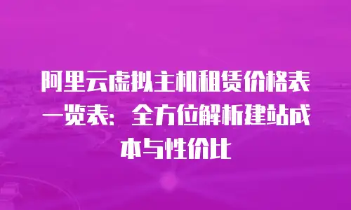 阿里云虚拟主机租赁价格表一览表：全方位解析建站成本与性价比