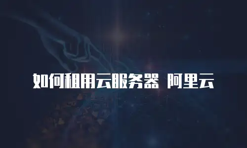 如何租用云服务器 阿里云