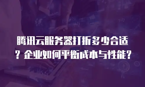 腾讯云服务器打折多少合适？企业如何平衡成本与性能？