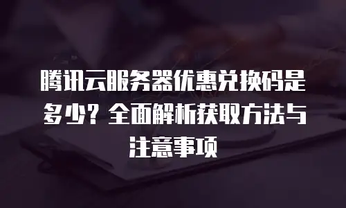 腾讯云服务器优惠兑换码是多少？全面解析获取方法与注意事项