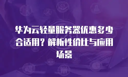 华为云轻量服务器优惠多少合适用？解析性价比与应用场景
