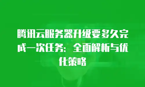 腾讯云服务器升级要多久完成一次任务：全面解析与优化策略