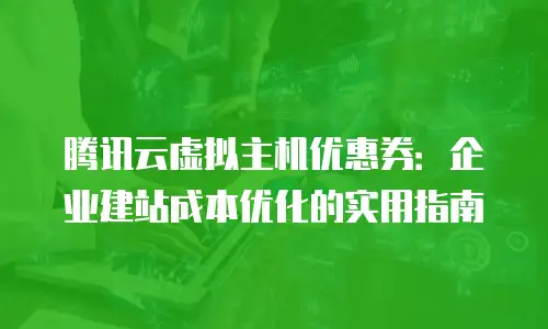 腾讯云虚拟主机优惠券：企业建站成本优化的实用指南