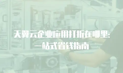 天翼云企业应用打折在哪里：一站式省钱指南
