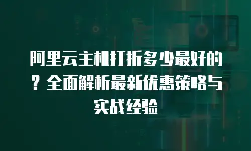 阿里云主机打折多少最好的？全面解析最新优惠策略与实战经验