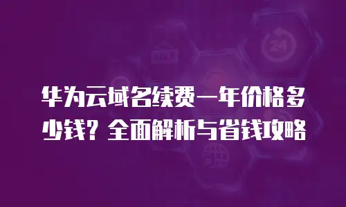 华为云域名续费一年价格多少钱？全面解析与省钱攻略