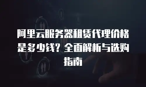 阿里云服务器租赁代理价格是多少钱？全面解析与选购指南