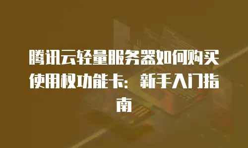 腾讯云轻量服务器如何购买使用权功能卡：新手入门指南