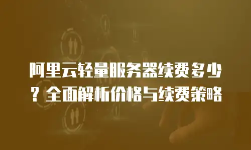 阿里云轻量服务器续费多少？全面解析价格与续费策略