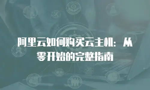 阿里云如何购买云主机：从零开始的完整指南
