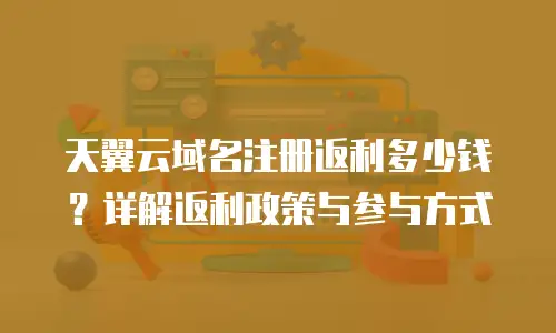 天翼云域名注册返利多少钱？详解返利政策与参与方式