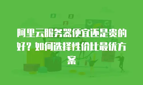 阿里云服务器便宜还是贵的好？如何选择性价比最优方案