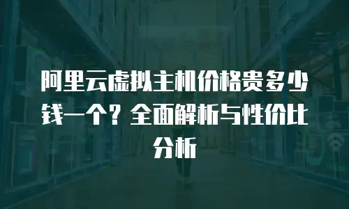 阿里云虚拟主机价格贵多少钱一个？全面解析与性价比分析