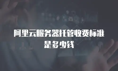 阿里云服务器托管收费标准是多少钱