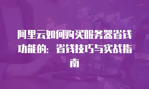 阿里云如何购买服务器省钱功能的：省钱技巧与实战指南
