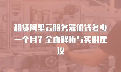 租赁阿里云服务器价钱多少一个月？全面解析与实用建议