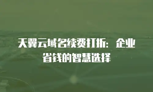 天翼云域名续费打折：企业省钱的智慧选择