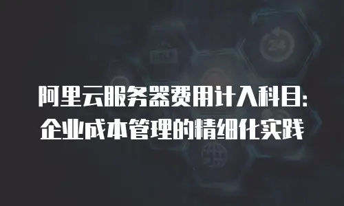 阿里云服务器费用计入科目：企业成本管理的精细化实践