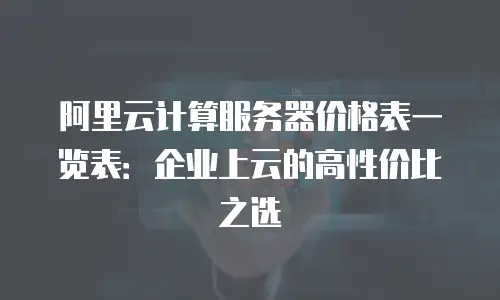 阿里云计算服务器价格表一览表：企业上云的高性价比之选