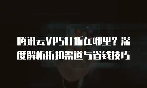 腾讯云VPS打折在哪里？深度解析折扣渠道与省钱技巧