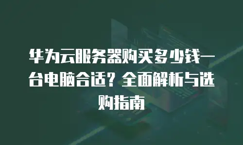华为云服务器购买多少钱一台电脑合适？全面解析与选购指南