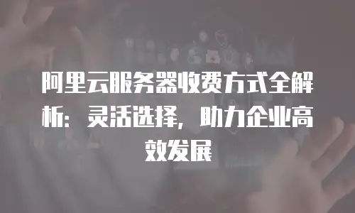 阿里云服务器收费方式全解析：灵活选择，助力企业高效发展